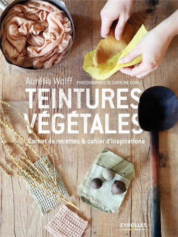 TEINTURE VEGETALE - CARNET DE RECETTES ET CAHIER D'INSPIRATIONS - WOLFF AURELIA - EYROLLES TEINTURE VEGETALE - CARNET DE RECETTES ET CAHIER D'INSPIRATIONS - WOLFF AURELIA - EYROLLES
