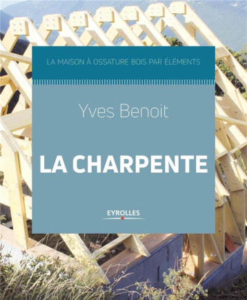 LA CHARPENTE - LA MAISON A OSSATURE BOIS PAR ELEMENTS - BENOIT YVES - EYROLLES LA CHARPENTE - LA MAISON A OSSATURE BOIS PAR ELEMENTS - BENOIT YVES - EYROLLES