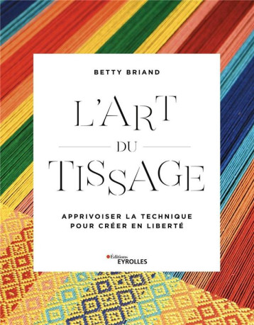 L'ART DU TISSAGE - APPRIVOISER LA TECHNIQUE POUR CREER EN LIBERTE - BRIAND BETTY - EYROLLES L'ART DU TISSAGE - APPRIVOISER LA TECHNIQUE POUR CREER EN LIBERTE - BRIAND BETTY - EYROLLES