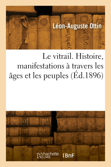 LE VITRAIL. HISTOIRE, MANIFESTATIONS A TRAVERS LES AGES ET LES PEUPLES - Léon-Auguste Ottin - HACHETTE BNF