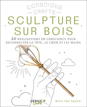 SCULPTURE SUR BOIS - 20 REALISATIONS EN CONSCIENCE POUR RECONNECTER LA TETE, LE COEUR ET LES MAINS - THE SPOON BARN - INEDITE SCULPTURE SUR BOIS - 20 REALISATIONS EN CONSCIENCE POUR RECONNECTER LA TETE, LE COEUR ET LES MAINS - THE SPOON BARN - INEDITE