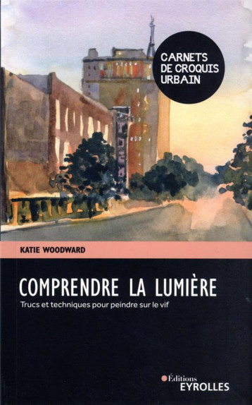 COMPRENDRE LA LUMIERE - TRUCS ET TECHNIQUES POUR PEINDRE SUR LE VIF - WOODWARD KATIE - EYROLLES COMPRENDRE LA LUMIERE - TRUCS ET TECHNIQUES POUR PEINDRE SUR LE VIF - WOODWARD KATIE - EYROLLES