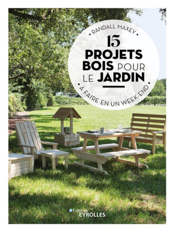 15 PROJETS BOIS POUR LE JARDIN A FAIRE EN UN WEEK-END - MAXEY RANDALL - EYROLLES