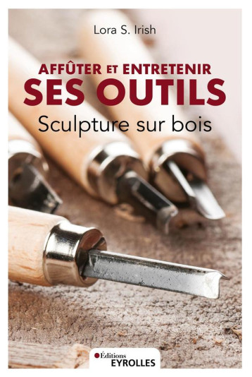 SCULPTURE SUR BOIS AFFUTER ET ENTRETENIR SES OUTILS - IRISH LORA S. - EYROLLES SCULPTURE SUR BOIS AFFUTER ET ENTRETENIR SES OUTILS - IRISH LORA S. - EYROLLES