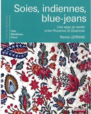 SOIES, INDIENNES, BLUE-JEANS - UNE SAGA DU TEXTILE ENTRE PROVENCE ET CEVENNES - LEFRANC RENEE - EDISUD
