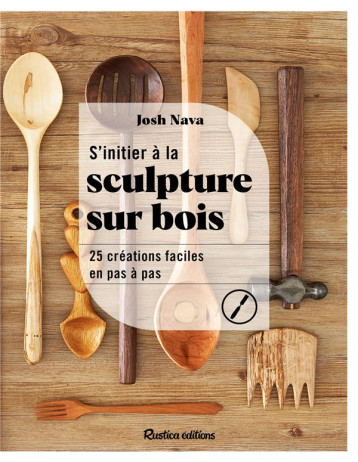 S'INITIER A LA SCULPTURE SUR BOIS - 25 CREATIONS FACILES EN PAS A PAS - NAVA JOSH - RUSTICA S'INITIER A LA SCULPTURE SUR BOIS - 25 CREATIONS FACILES EN PAS A PAS - NAVA JOSH - RUSTICA