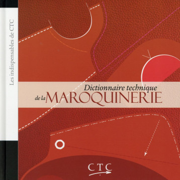 DICTIONNAIRE TECHNIQUE DE LA MAROQUINERIE - LES INDISPENSABLES DE CTC - CTCCM - CTC