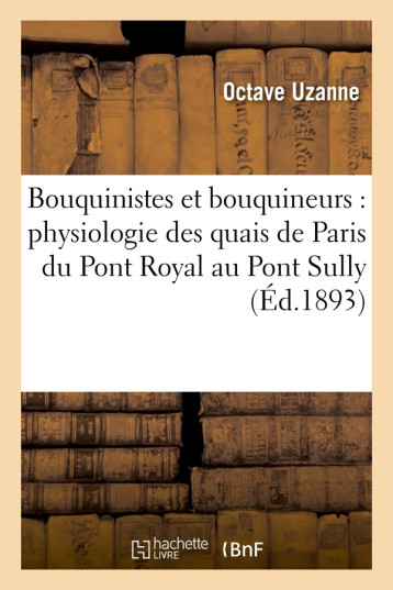 Bouquinistes et bouquineurs : physiologie des quais de Paris du Pont Royal au Pont Sully (Éd.1893) - Octave Uzanne - HACHETTE BNF Bouquinistes et bouquineurs : physiologie des quais de Paris du Pont Royal au Pont Sully (Éd.1893) - Octave Uzanne - HACHETTE BNF