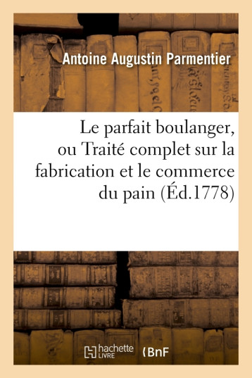 Le parfait boulanger, ou Traité complet sur la fabrication et le commerce du pain (Éd.1778) - Antoine Augustin Parmentier - HACHETTE BNF Le parfait boulanger, ou Traité complet sur la fabrication et le commerce du pain (Éd.1778) - Antoine Augustin Parmentier - HACHETTE BNF