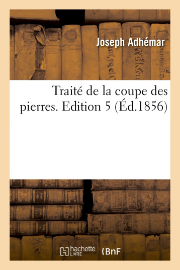 Traité de la coupe des pierres. Edition 5 - Joseph Adhémar - HACHETTE BNF Traité de la coupe des pierres. Edition 5 - Joseph Adhémar - HACHETTE BNF