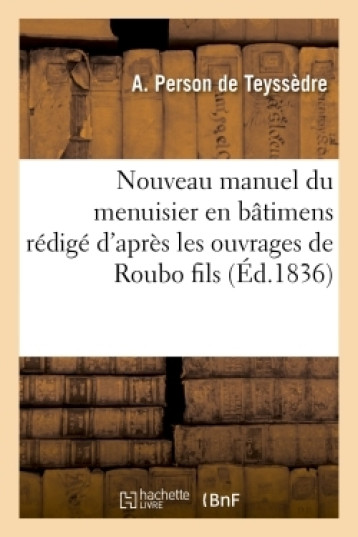 Nouveau manuel du menuisier en bâtimens rédigé d'après les ouvrages de Roubo fils - A. Person Teyssèdre - HACHETTE BNF Nouveau manuel du menuisier en bâtimens rédigé d'après les ouvrages de Roubo fils - A. Person Teyssèdre - HACHETTE BNF