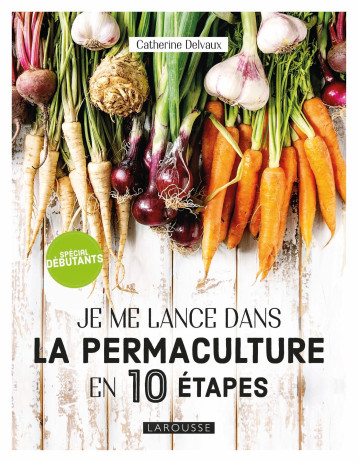 Je me lance dans la permaculture en 10 étapes - Catherine Delvaux - LAROUSSE Je me lance dans la permaculture en 10 étapes - Catherine Delvaux - LAROUSSE