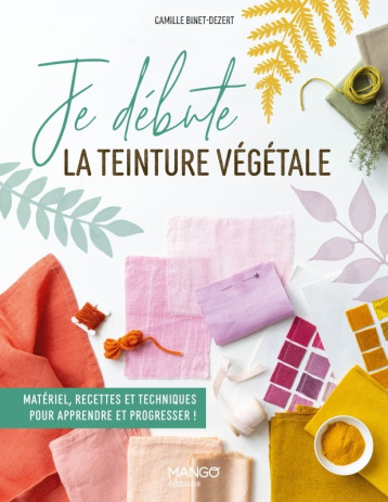 Je débute la teinture végétale - Camille Binet-Dézert - MANGO Je débute la teinture végétale - Camille Binet-Dézert - MANGO