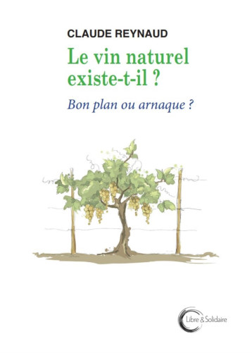LE VIN NATUREL EXISTE-T-IL ? : BON PLAN OU ARNAQUE ? - REYNAUD CLAUDE - LIBRE SOLIDAIRE LE VIN NATUREL EXISTE-T-IL ? : BON PLAN OU ARNAQUE ? - REYNAUD CLAUDE - LIBRE SOLIDAIRE