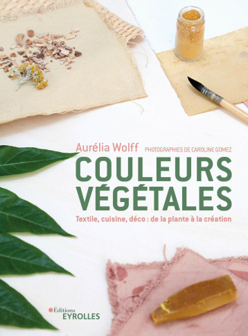 Couleurs végétales : de la plante à la création - Aurélia Wolff - EYROLLES Couleurs végétales : de la plante à la création - Aurélia Wolff - EYROLLES