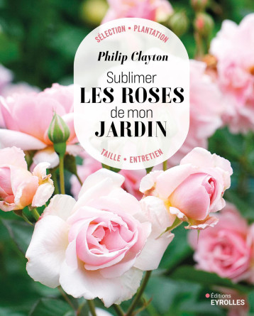 Sublimer les roses de mon jardin - Philipp Clayton - EYROLLES Sublimer les roses de mon jardin - Philipp Clayton - EYROLLES