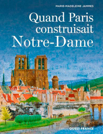Quand Paris construisait Notre-Dame - Marie-Madeleine Jammes - OUEST FRANCE Quand Paris construisait Notre-Dame - Marie-Madeleine Jammes - OUEST FRANCE