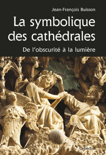 SYMBOLIQUE DES CATHEDRALES, DE L'OBSURITE A LA LUMIERE - BUISSON JEAN-FRANCOI - CABEDITA SYMBOLIQUE DES CATHEDRALES, DE L'OBSURITE A LA LUMIERE - BUISSON JEAN-FRANCOI - CABEDITA