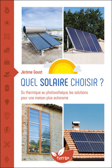 Quel solaire choisir ? - Du thermique au photovoltaïque, les solutions pour une maison plus autonome - Jérôme Goust - DE TERRAN Quel solaire choisir ? - Du thermique au photovoltaïque, les solutions pour une maison plus autonome - Jérôme Goust - DE TERRAN