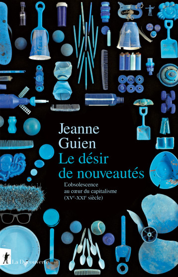 Le désir de nouveautés - L'obsolescence au coeur du capitalisme (XVe-XXIe siècle) - Jeanne Guien, Jeanne Guien - LA DECOUVERTE Le désir de nouveautés - L'obsolescence au coeur du capitalisme (XVe-XXIe siècle) - Jeanne Guien, Jeanne Guien - LA DECOUVERTE
