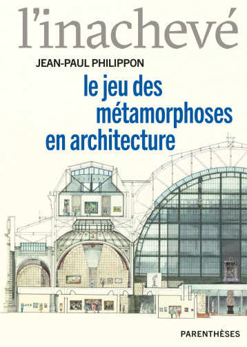 L’inachevé - Le jeu des métamorphoses en architecture - Jean-Paul PHILIPPON, Jean-Paul PHILIPPON - PARENTHESES L’inachevé - Le jeu des métamorphoses en architecture - Jean-Paul PHILIPPON, Jean-Paul PHILIPPON - PARENTHESES